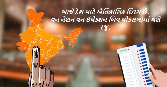 આજે દેશ માટે ઐતિહાસિક દિવસ છે : લોકસભા અને વિધાનસભાની ચૂંટણીઓ એકસાથે યોજવાની જોગવાઈ સાથેનું બંધારણીય સુધારા બિલ લોકસભામાં રજૂ કરવામાં આવશે ,