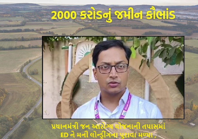 પ્રધાનમંત્રી જન આરોગ્ય યોજનાની તપાસમાં ED ને મની લોન્ડ્રીંગના પુરાવા મળ્યા ખ્યાતિનુ રૂા. 2000 કરોડનું જમીન કૌભાંડ ,