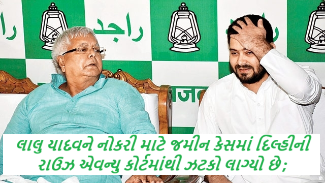 લાલુ યાદવને નોકરી માટે જમીન કેસમાં દિલ્હીની રાઉઝ એવન્યુ કોર્ટમાંથી ઝટકો લાગ્યો છે ;
