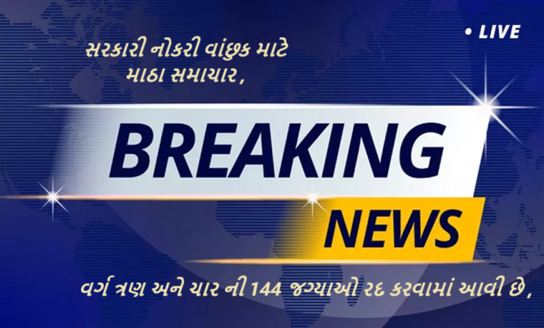 સરકારી નોકરી વાંછુક માટે માઠા સમાચાર ત્રણ અને ચાર ની 144 જગ્યાઓ રદ કરવામાં આવી છે.