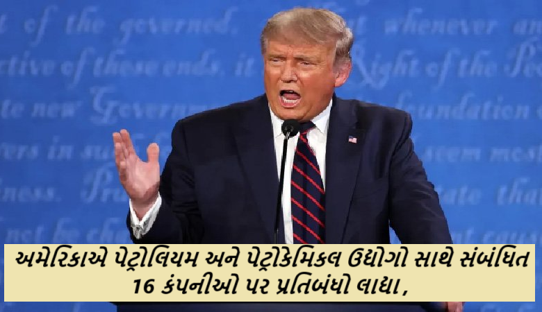 અમેરિકાએ પેટ્રોલિયમ અને પેટ્રોકેમિકલ ઉદ્યોગો સાથે સંબંધિત 16 કંપનીઓ પર પ્રતિબંધો લાદ્યા