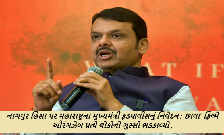 નાગપુર હિંસા પર મહારાષ્ટ્રના મુખ્યમંત્રી ફડણવીસનું નિવેદન ; છાવા’ ફિલ્મે ઔરંગઝેબ પ્રત્યે લોકોનો ગુસ્સો ભડકાવ્યો ,
