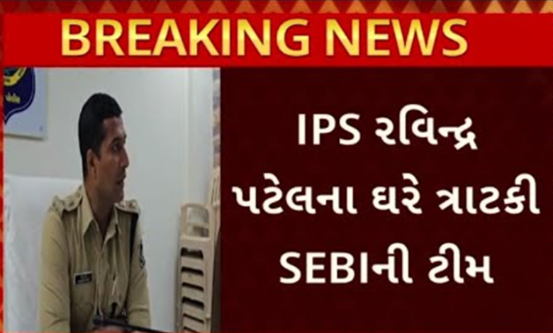 ગુજરાતના IPS અધિકારી રવીન્દ્ર પટેલના વતનમાં સેબીના દરોડા, સાળા, પત્ની અને પિતાની પણ પૂછપરછ