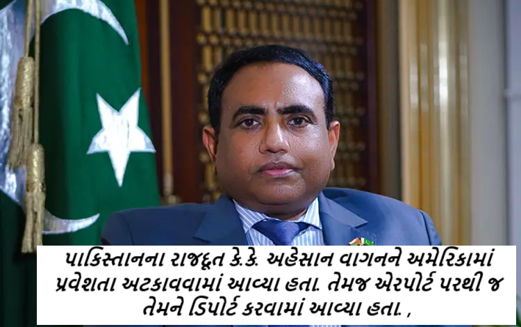 પાકિસ્તાનના રાજદૂત કે.કે. અહેસાન વાગનને અમેરિકામાં પ્રવેશતા અટકાવવામાં આવ્યા હતા. તેમજ એરપોર્ટ પરથી જ તેમને ડિપોર્ટ કરવામાં આવ્યા હતા.