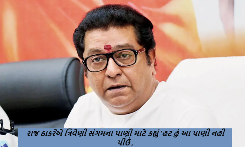 રાજ ઠાકરેએ કરોડો લોકોએ પવિત્ર સ્નાન કર્યું તે ત્રિવેણી સંગમના પાણી માટે કહ્યું ‘હટ હું આ પાણી નહી પીઉં ,