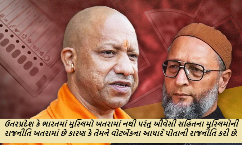 ઉતરપ્રદેશ કે ભારતમાં મુસ્લિમો ખતરામાં નથી પરંતુ ઔવેસી સહિતના મુસ્લિમોની રાજનીતિ ખતરામાં છે કારણ કે તેમને વોટબેંકના આધારે પોતાની રાજનીતિ કરી છે.