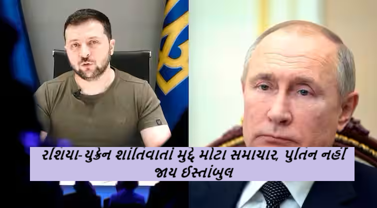 રશિયા-યુક્રેન શાંતિવાર્તા મુદ્દે મોટા સમાચાર, પુતિન નહીં જાય ઈસ્તાંબુલ , મીટિંગમાં સામેલ થવા માટે પુતિન એક પ્રતિનિધિમંડળ પાઠવી શકે છે ,
