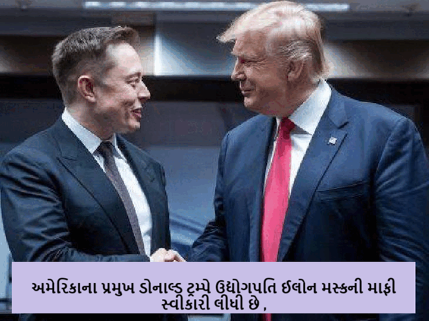 ડોનાલ્ડ ટ્રમ્પ અને મસ્ક વચ્ચેની ખટાશ દૂર ;અમેરિકાના પ્રમુખ ડોનાલ્ડ ટ્રમ્પે ઉદ્યોગપતિ ઈલોન મસ્કની માફી સ્વીકારી ; ઈલોન મસ્ક કે સોશિયલ મીડિયા પરની તેમની પોસ્ટ માટે માફી માંગી હતી.