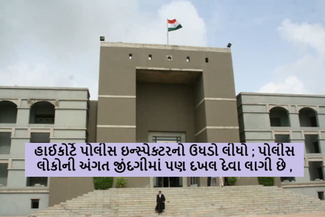 હાઈકોર્ટે પોલીસ ઇન્સ્પેક્ટરનો ઉધડો લીધો ; પોલીસ લોકોની અંગત જીંદગીમાં પણ દખલ દેવા લાગી છે ,