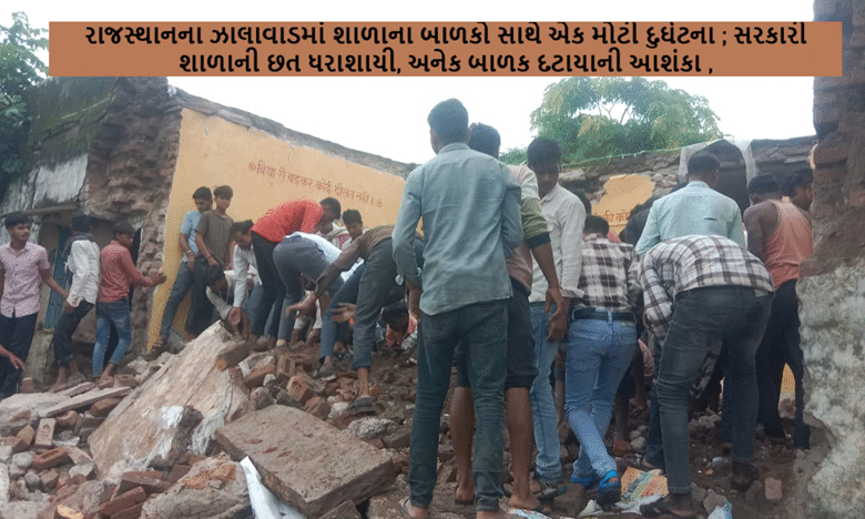 રાજસ્થાનના ઝાલાવાડમાં શાળાના બાળકો સાથે એક મોટી દુર્ઘટના ; સરકારી શાળાની છત ધરાશાયી, અનેક બાળક દટાયાની આશંકા ,