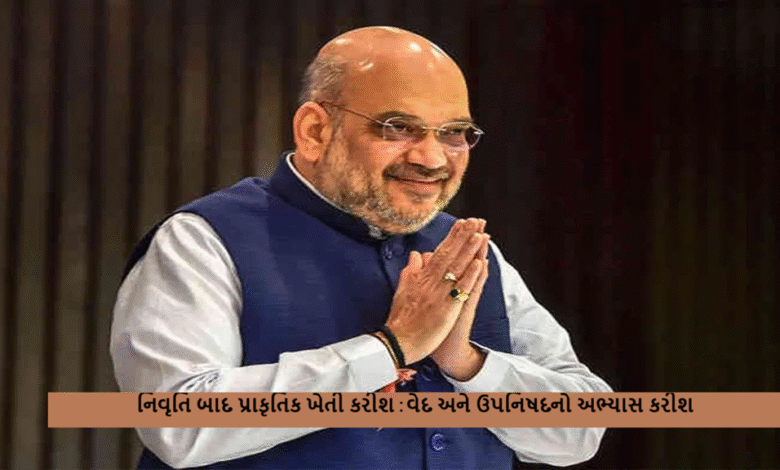 કેન્દ્રીય ગૃહમંત્રી અને સહકાર મંત્રી અમિત શાહે બુધવારે તેમની નિવૃત્તિ યોજના જાહેર કરી ; નિવૃતિ બાદ પ્રાકૃતિક ખેતી કરીશ : વેદ અને ઉપનિષદનો અભ્યાસ કરીશ ,