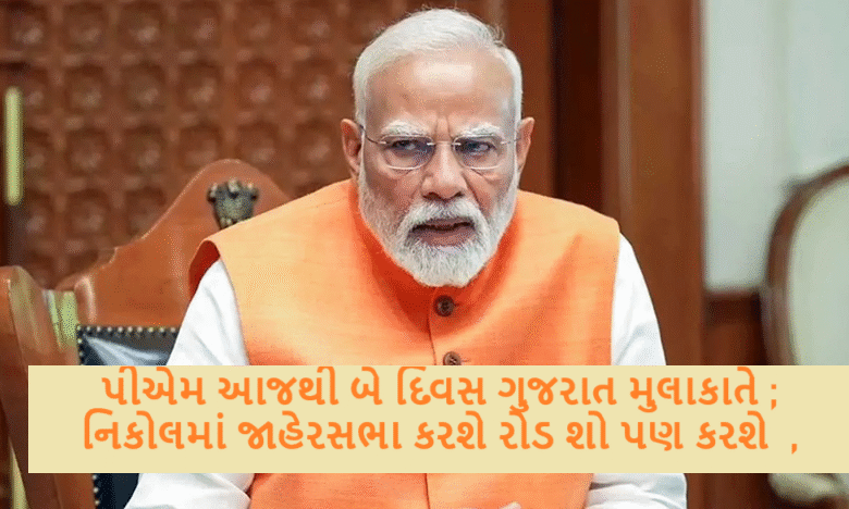 પીએમ આજથી બે દિવસ ગુજરાત મુલાકાતે ; નિકોલમાં જાહેરસભા કરશે રોડ શો પણ કરશે ,