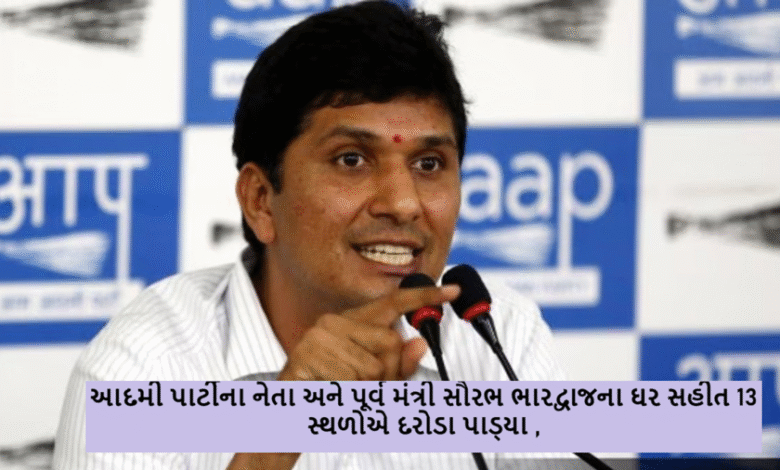 આદમી પાર્ટીના નેતા અને પૂર્વ મંત્રી સૌરભ ભારદ્વાજના ઘર સહીત 13 સ્થળોએ દરોડા પાડ્યા